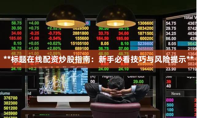 **标题在线配资炒股指南：新手必看技巧与风险提示**