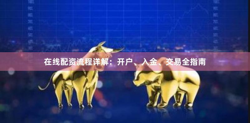 在线配资流程详解：开户、入金、交易全指南