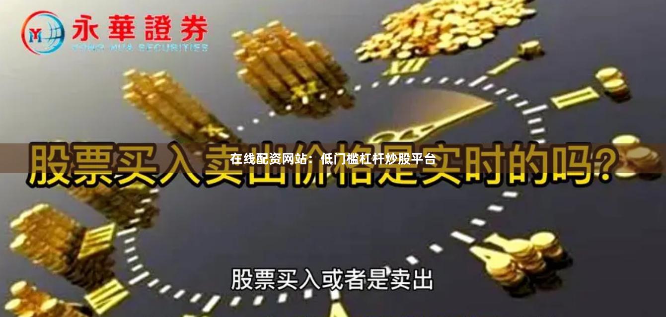 在线配资网站：低门槛杠杆炒股平台