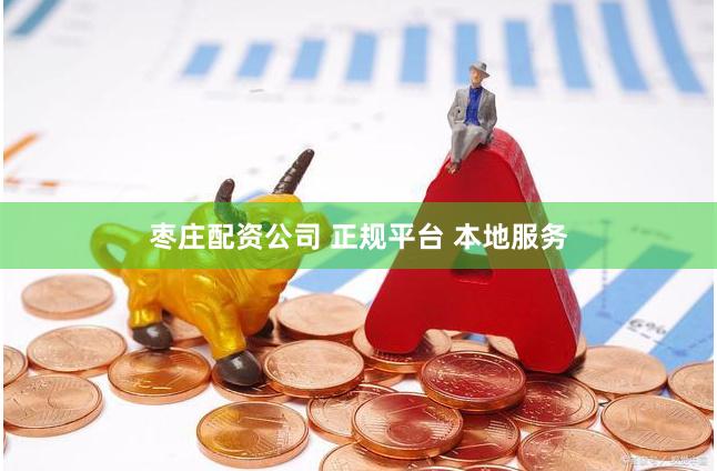 枣庄配资公司 正规平台 本地服务
