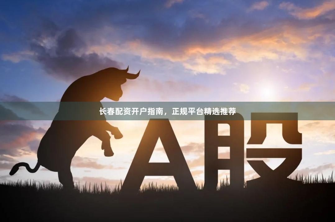 长春配资开户指南，正规平台精选推荐