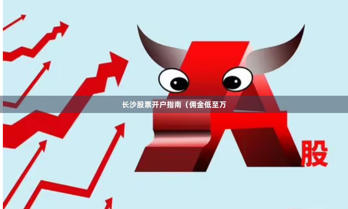 长沙股票开户指南（佣金低至万