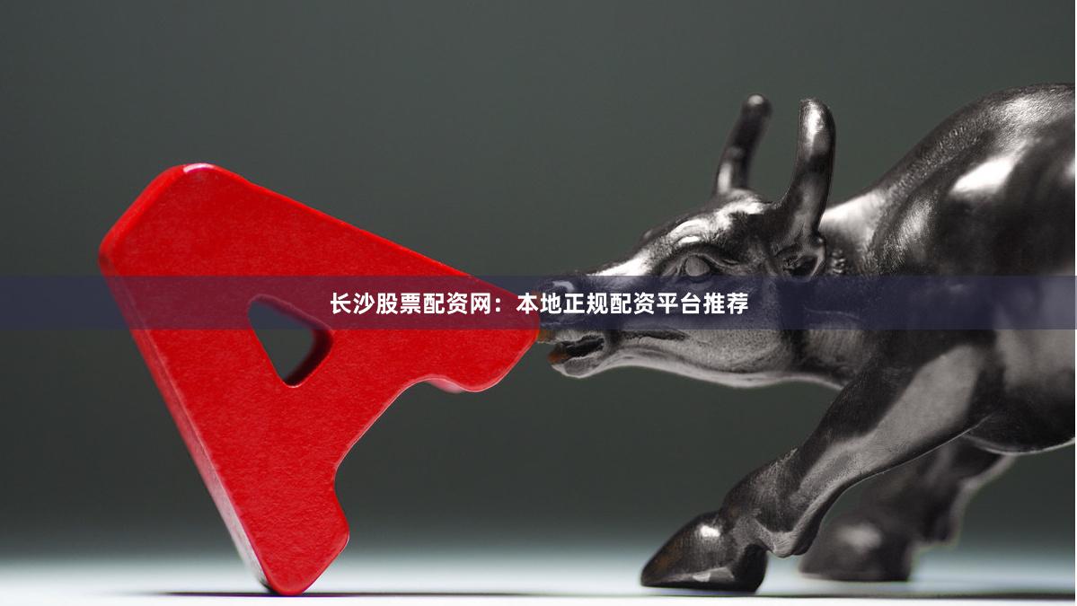 长沙股票配资网：本地正规配资平台推荐