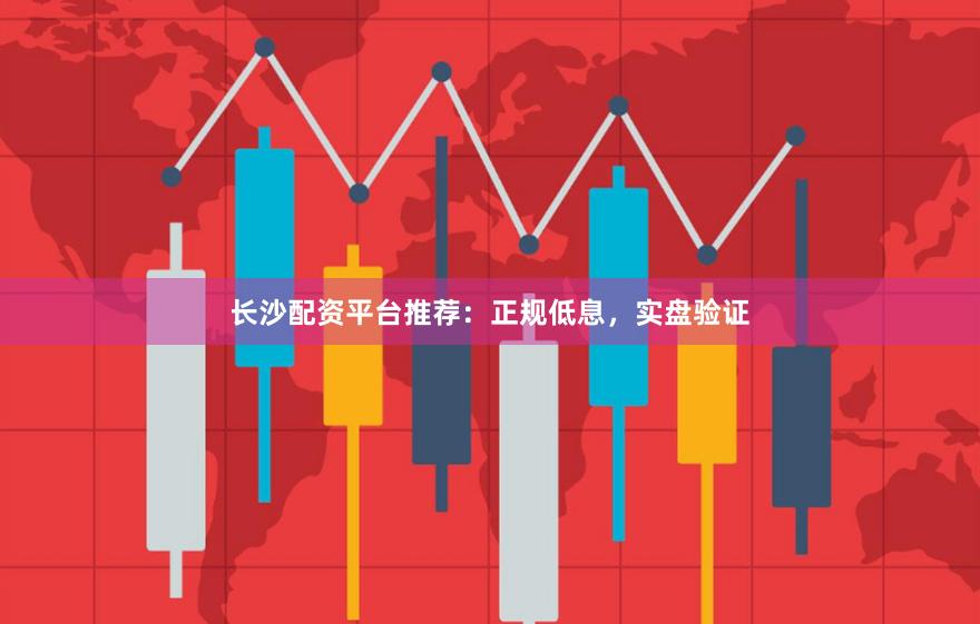 长沙配资平台推荐：正规低息，实盘验证