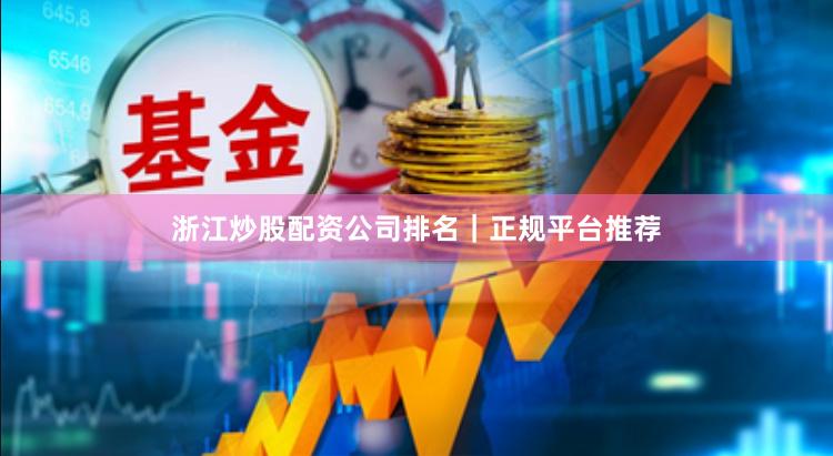 浙江炒股配资公司排名｜正规平台推荐