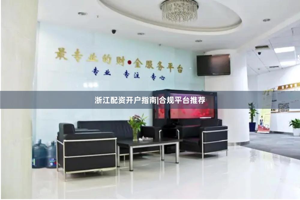 浙江配资开户指南|合规平台推荐