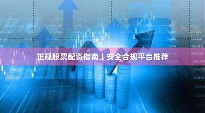 正规股票配资指南｜安全合规平台推荐