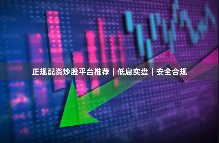 正规配资炒股平台推荐｜低息实盘｜安全合规