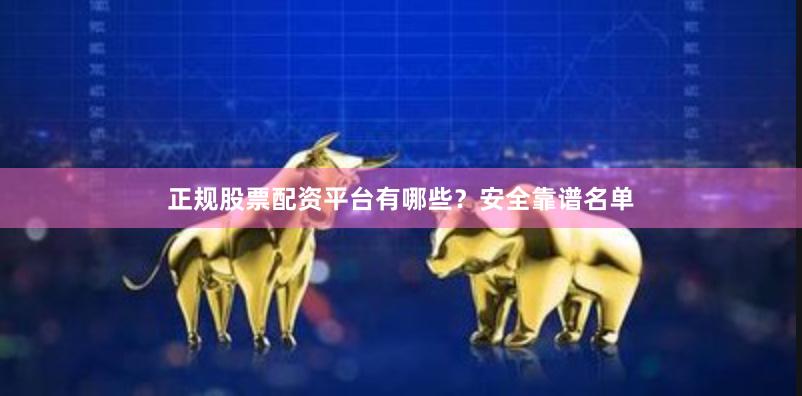正规股票配资平台有哪些？安全靠谱名单
