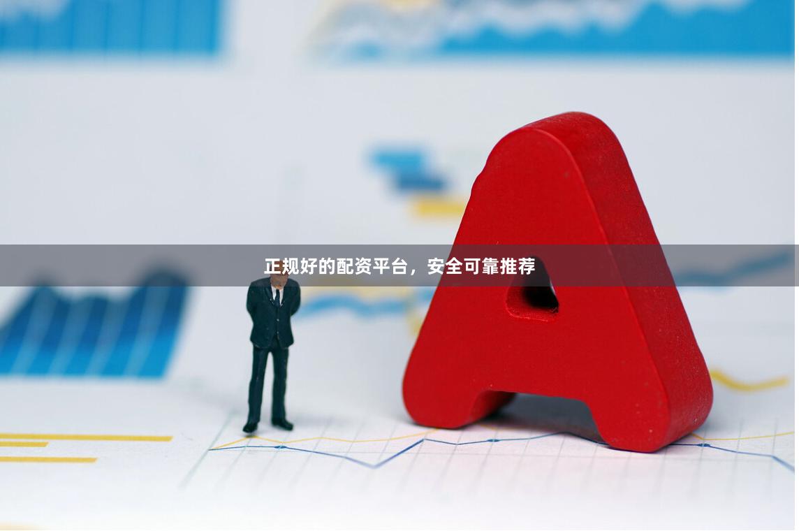 正规好的配资平台，安全可靠推荐