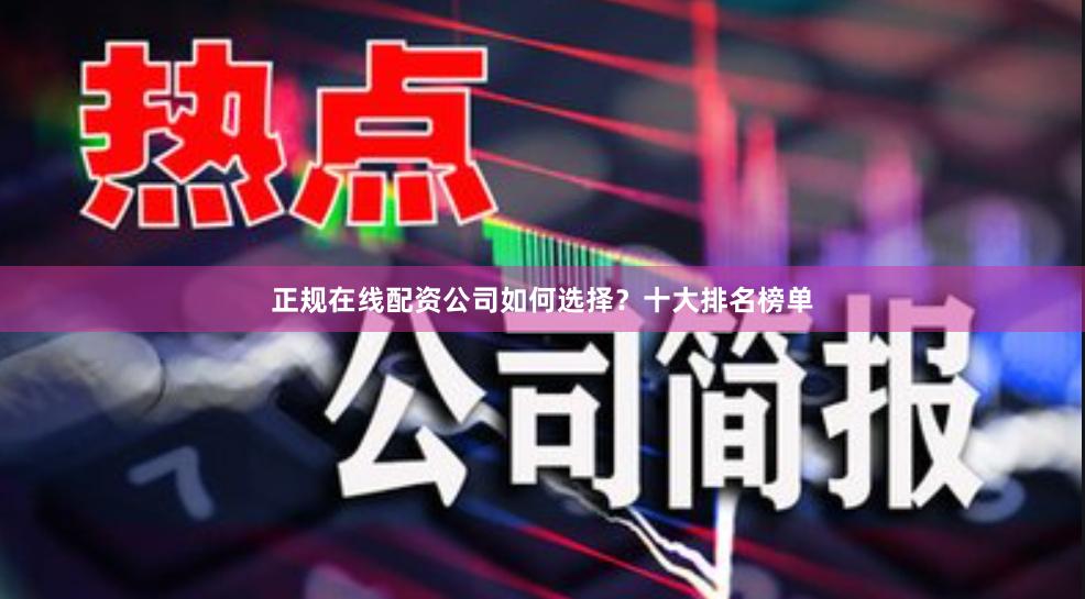 正规在线配资公司如何选择？十大排名榜单