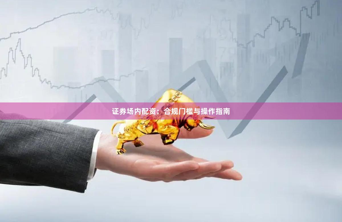 证券场内配资：合规门槛与操作指南