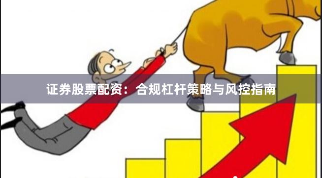 证券股票配资：合规杠杆策略与风控指南