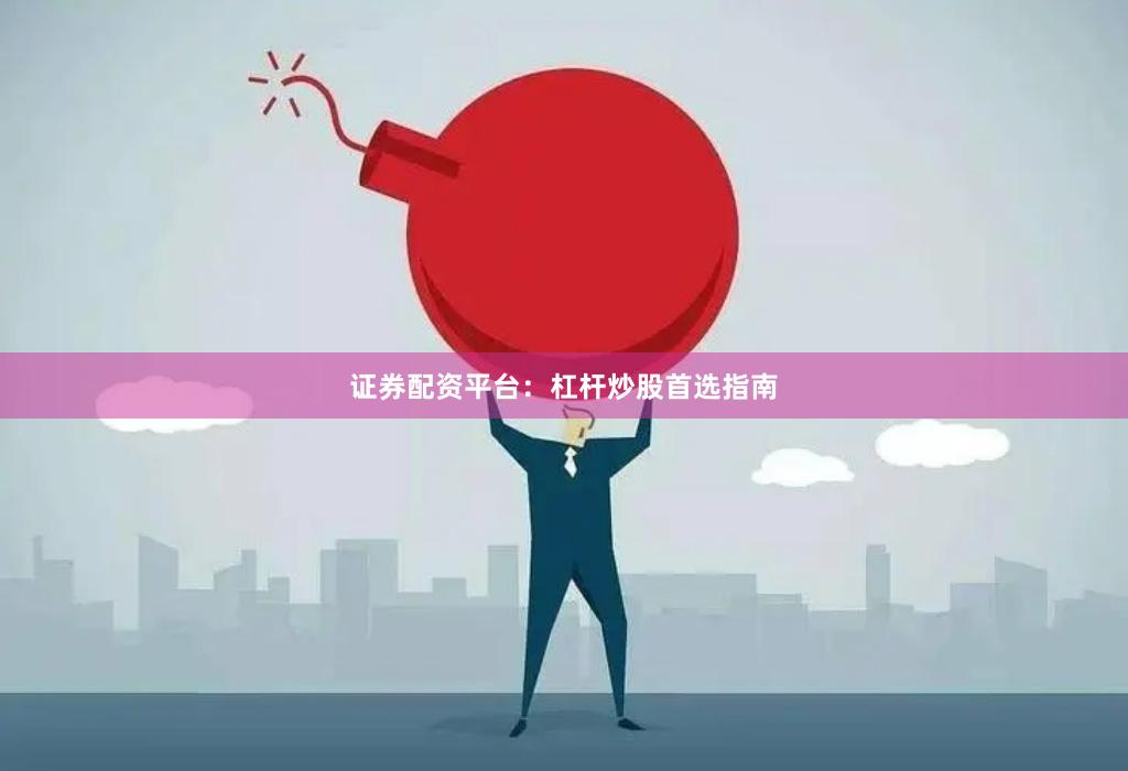 证券配资平台：杠杆炒股首选指南