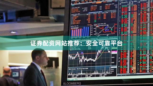 证券配资网站推荐：安全可靠平台