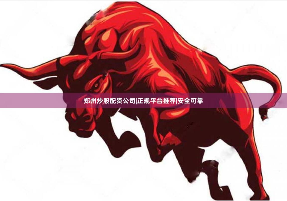 郑州炒股配资公司|正规平台推荐|安全可靠