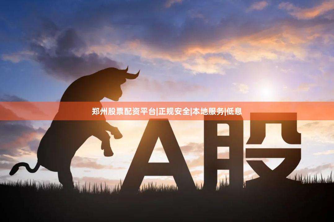郑州股票配资平台|正规安全|本地服务|低息