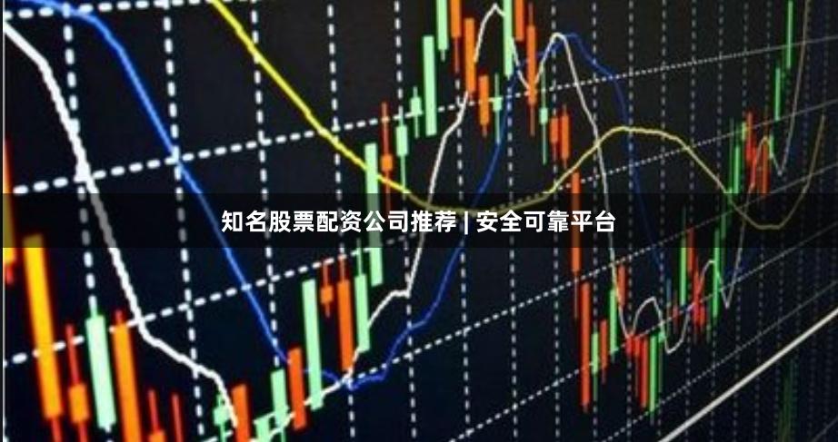 知名股票配资公司推荐 | 安全可靠平台