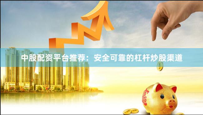 中股配资平台推荐：安全可靠的杠杆炒股渠道