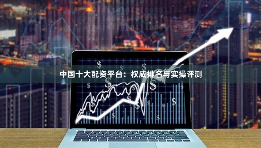 中国十大配资平台：权威排名与实操评测