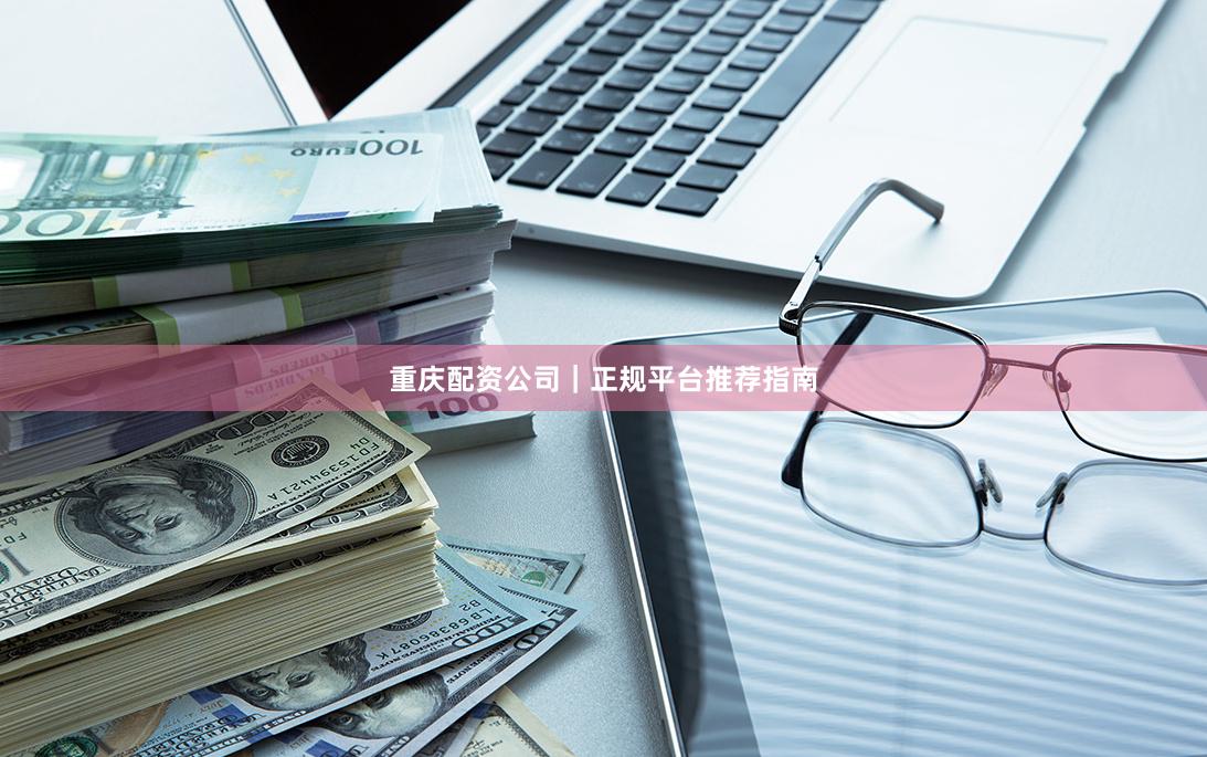 重庆配资公司｜正规平台推荐指南