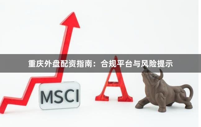 重庆外盘配资指南：合规平台与风险提示