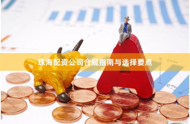 珠海配资公司合规指南与选择要点