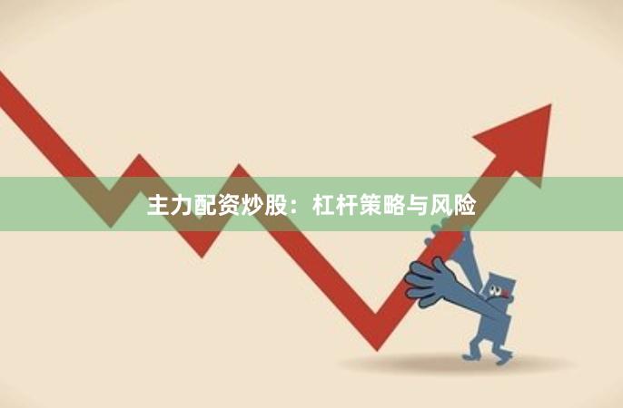 主力配资炒股：杠杆策略与风险