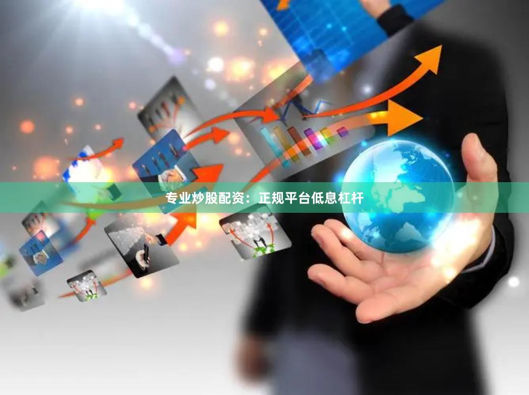 专业炒股配资：正规平台低息杠杆