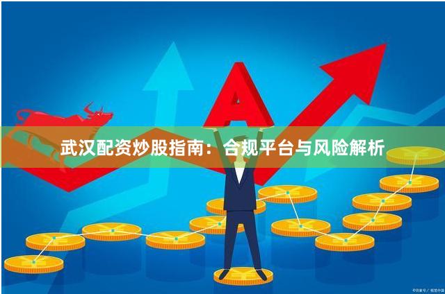 武汉配资炒股指南：合规平台与风险解析