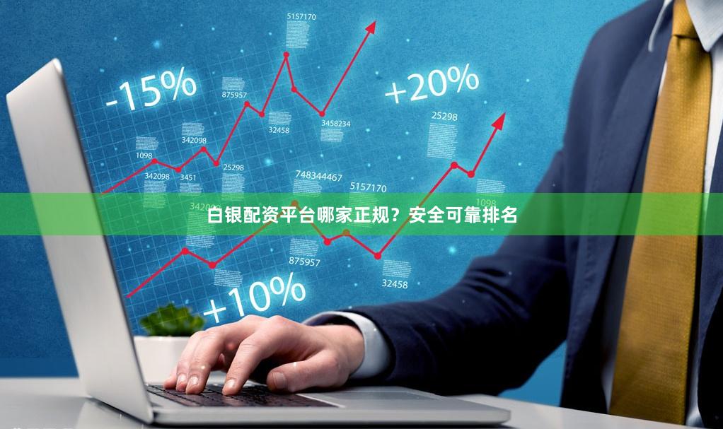白银配资平台哪家正规？安全可靠排名