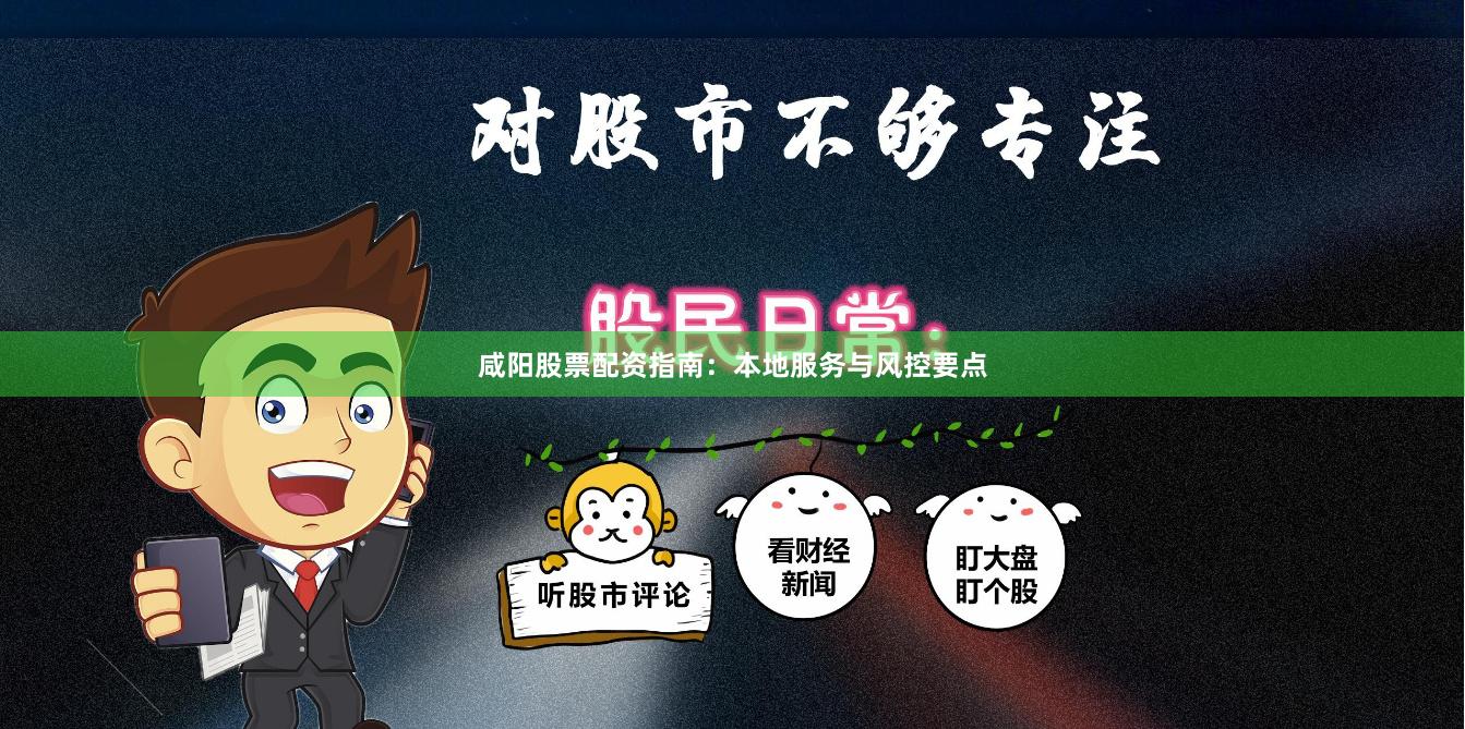 咸阳股票配资指南：本地服务与风控要点