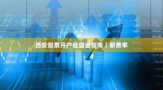 西安股票开户低佣金指南｜新费率