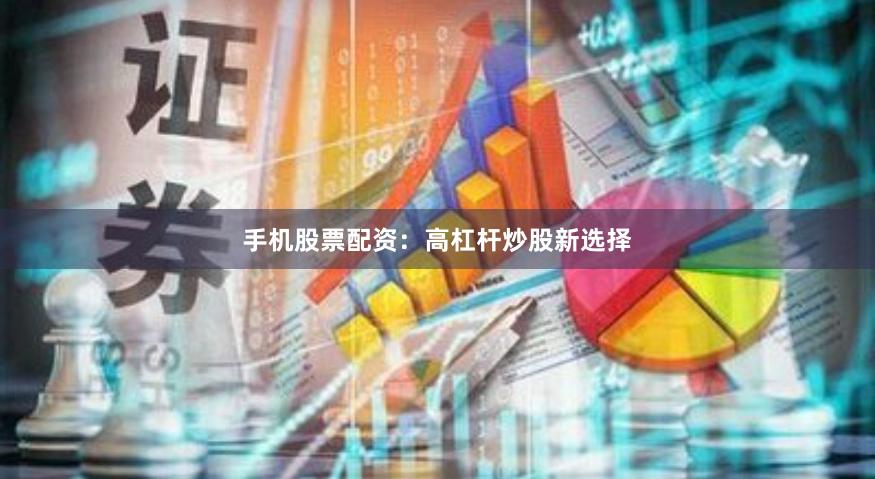 手机股票配资：高杠杆炒股新选择