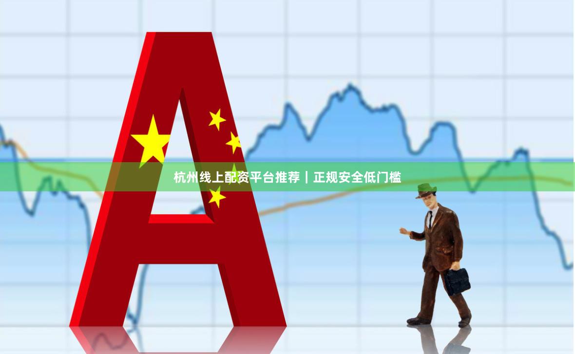 杭州线上配资平台推荐｜正规安全低门槛