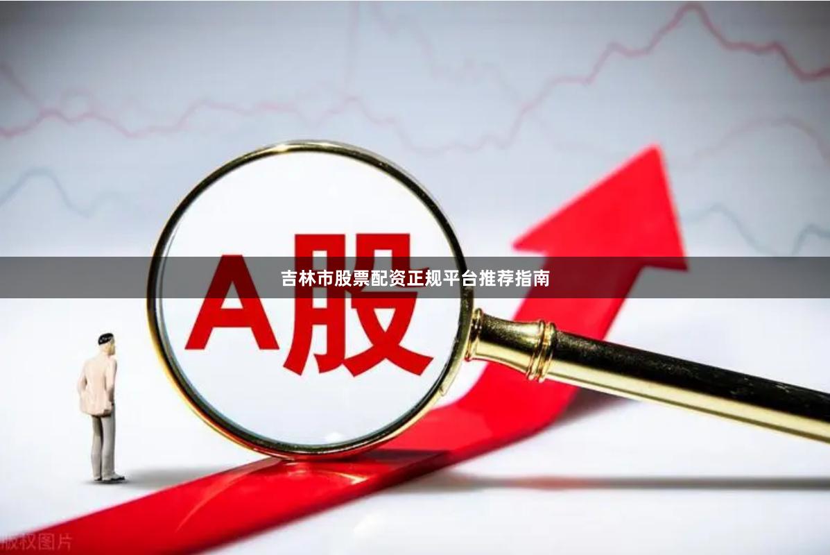 吉林市股票配资正规平台推荐指南