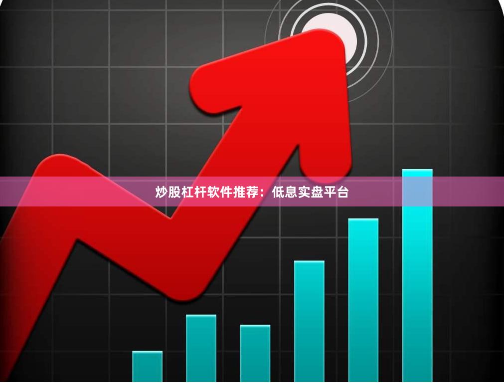 炒股杠杆软件推荐：低息实盘平台
