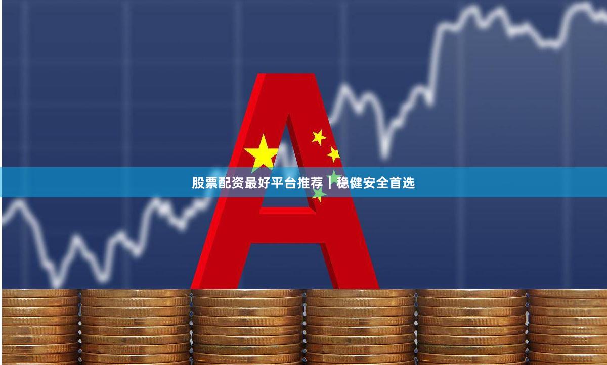股票配资最好平台推荐｜稳健安全首选