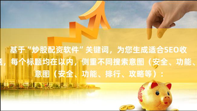 基于“炒股配资软件”关键词,为您生成适合SEO收录且不重复的标题,每个标题均在以内,侧重不同搜索意图(安全、功能、排行、攻略等):