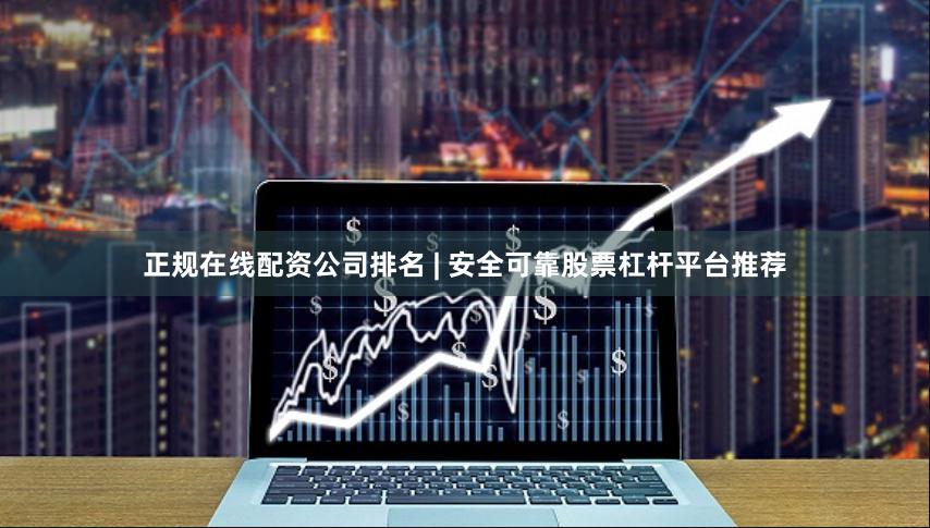 正规在线配资公司排名 | 安全可靠股票杠杆平台推荐