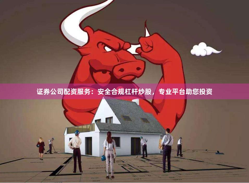 证券公司配资服务:安全合规杠杆炒股,专业平台助您投资