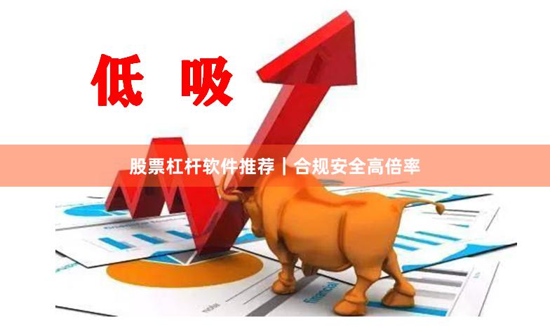 股票杠杆软件推荐｜合规安全高倍率