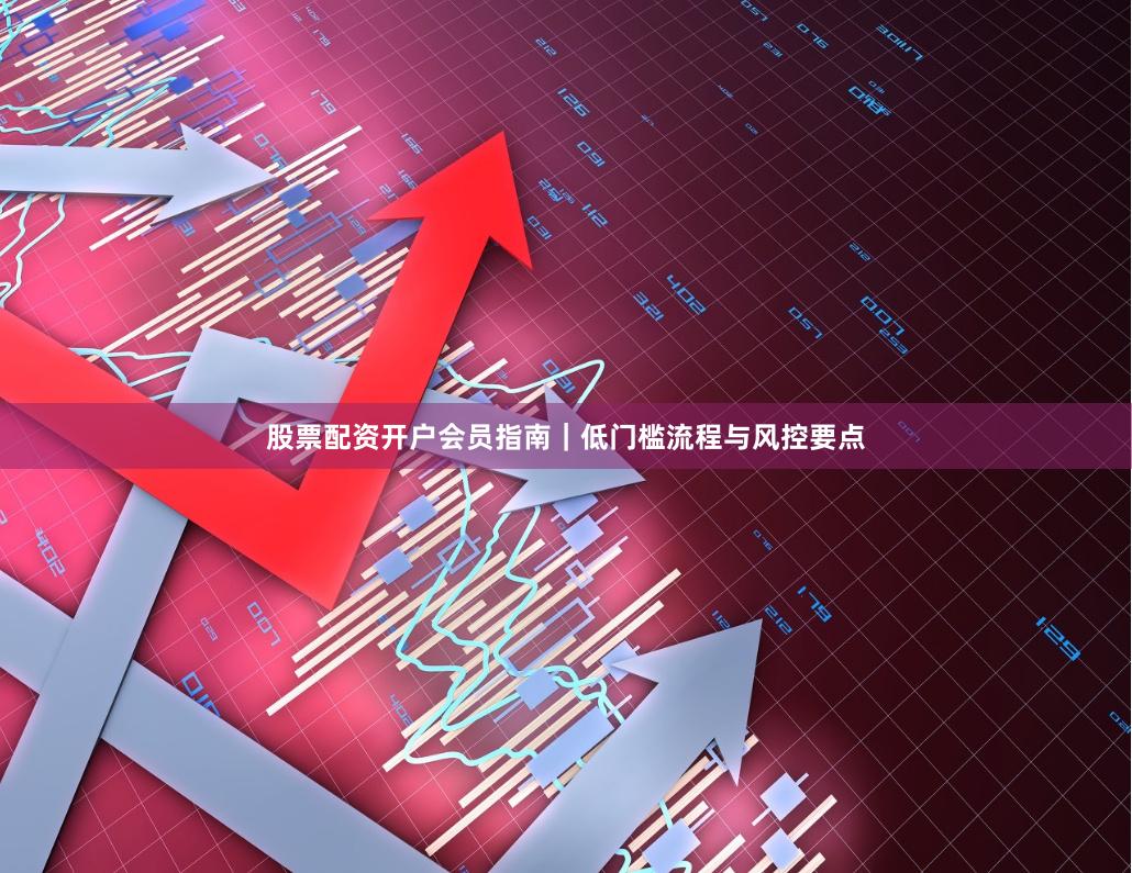 股票配资开户会员指南|低门槛流程与风控要点