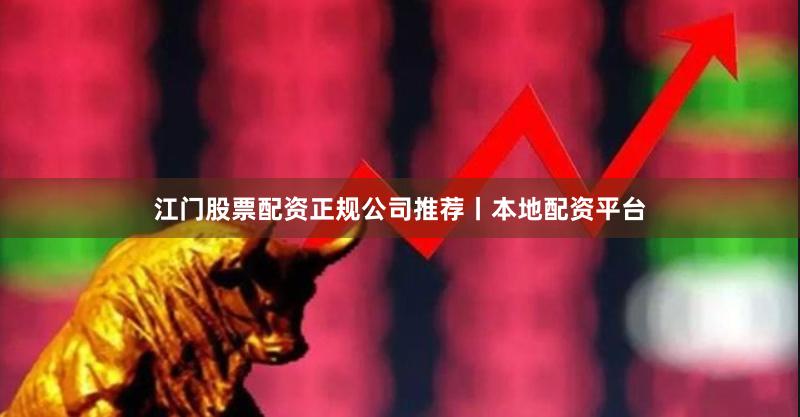 江门股票配资正规公司推荐丨本地配资平台