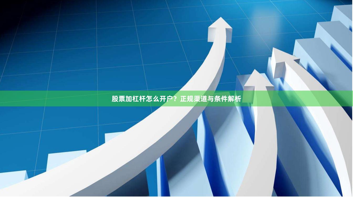 股票加杠杆怎么开户？正规渠道与条件解析