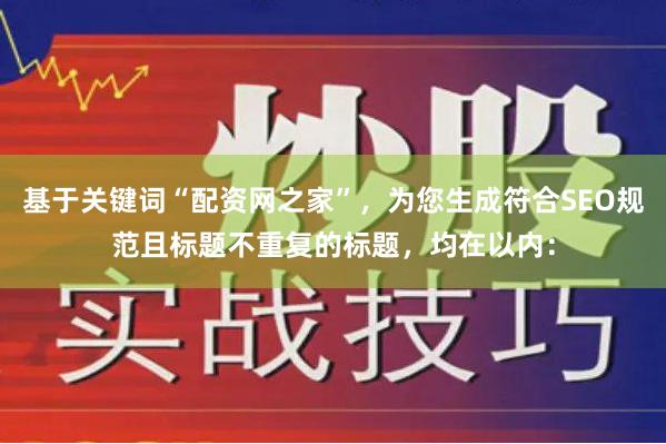 基于关键词“配资网之家”，为您生成符合SEO规范且标题不重复的标题，均在以内：