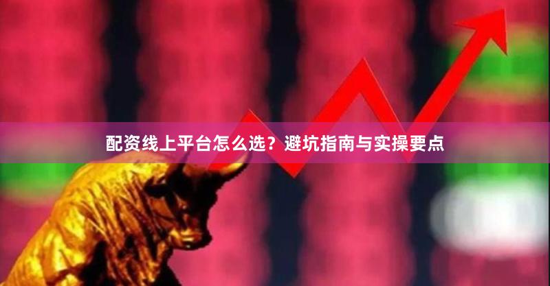 配资线上平台怎么选？避坑指南与实操要点