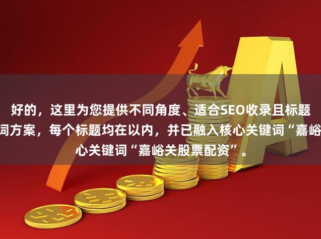 好的，这里为您提供不同角度、适合SEO收录且标题不重复的关键词方案，每个标题均在以内，并已融入核心关键词“嘉峪关股票配资”。