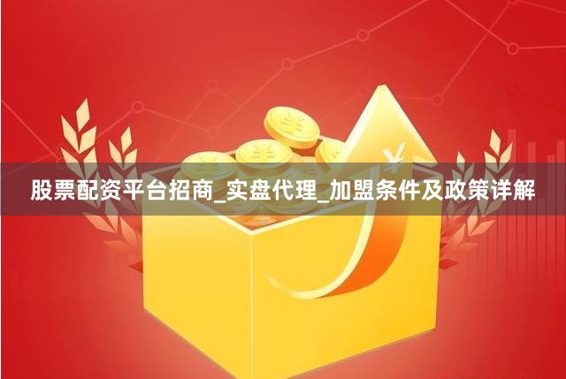 股票配资平台招商_实盘代理_加盟条件及政策详解