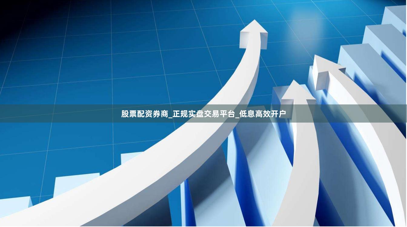 股票配资券商_正规实盘交易平台_低息高效开户